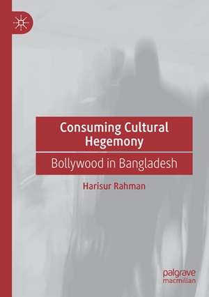 Consuming Cultural Hegemony: Bollywood in Bangladesh de Harisur Rahman