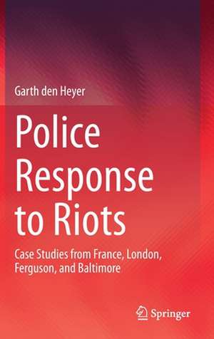 Police Response to Riots: Case Studies from France, London, Ferguson, and Baltimore de Garth Den Heyer