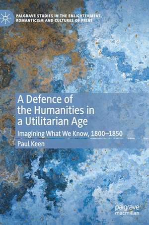 A Defence of the Humanities in a Utilitarian Age: Imagining What We Know, 1800-1850 de Paul Keen