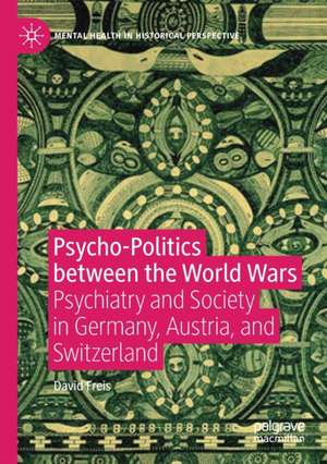 Psycho-Politics between the World Wars: Psychiatry and Society in Germany, Austria, and Switzerland de David Freis