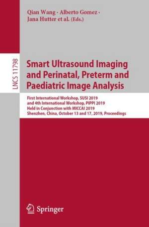 Smart Ultrasound Imaging and Perinatal, Preterm and Paediatric Image Analysis: First International Workshop, SUSI 2019, and 4th International Workshop, PIPPI 2019, Held in Conjunction with MICCAI 2019, Shenzhen, China, October 13 and 17, 2019, Proceedings de Qian Wang