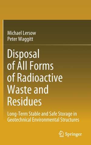 Disposal of All Forms of Radioactive Waste and Residues: Long-Term Stable and Safe Storage in Geotechnical Environmental Structures de Michael Lersow