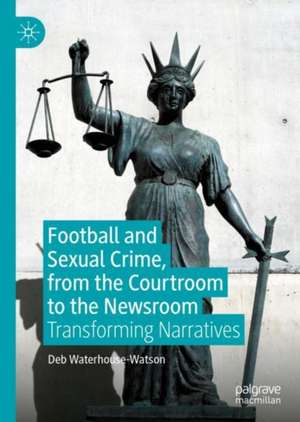 Football and Sexual Crime, from the Courtroom to the Newsroom: Transforming Narratives de Deb Waterhouse-Watson