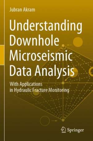 Understanding Downhole Microseismic Data Analysis: With Applications in Hydraulic Fracture Monitoring de Jubran Akram