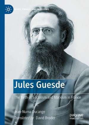 Jules Guesde: The Birth of Socialism and Marxism in France de Jean-Numa Ducange