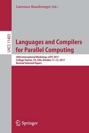 Languages and Compilers for Parallel Computing: 30th International Workshop, LCPC 2017, College Station, TX, USA, October 11–13, 2017, Revised Selected Papers de Lawrence Rauchwerger