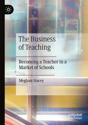 The Business of Teaching: Becoming a Teacher in a Market of Schools de Meghan Stacey