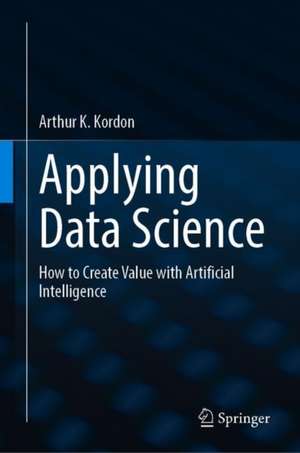 Applying Data Science: How to Create Value with Artificial Intelligence de Arthur K. Kordon