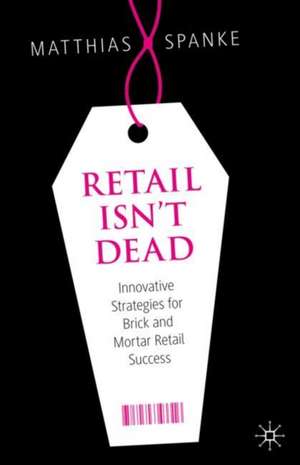 Retail Isn't Dead: Innovative Strategies for Brick and Mortar Retail Success de Matthias Spanke