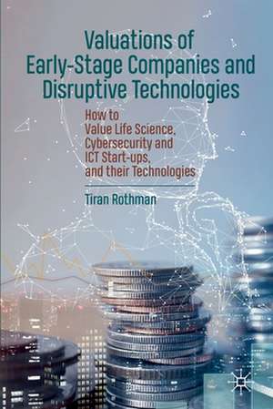 Valuations of Early-Stage Companies and Disruptive Technologies: How to Value Life Science, Cybersecurity and ICT Start-ups, and their Technologies de Tiran Rothman