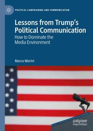 Lessons from Trump’s Political Communication: How to Dominate the Media Environment de Marco Morini