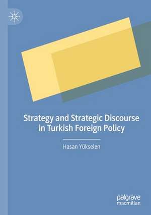 Strategy and Strategic Discourse in Turkish Foreign Policy de Hasan Yükselen