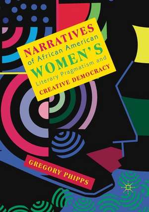 Narratives of African American Women's Literary Pragmatism and Creative Democracy de Gregory Phipps