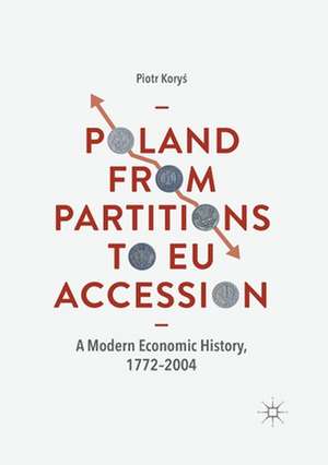 Poland From Partitions to EU Accession: A Modern Economic History, 1772–2004 de Piotr Koryś