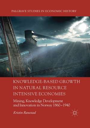 Knowledge-Based Growth in Natural Resource Intensive Economies: Mining, Knowledge Development and Innovation in Norway 1860–1940 de Kristin Ranestad