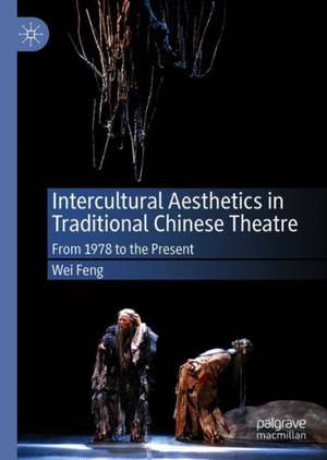 Intercultural Aesthetics in Traditional Chinese Theatre: From 1978 to the Present de Wei Feng