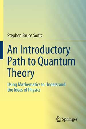 An Introductory Path to Quantum Theory: Using Mathematics to Understand the Ideas of Physics de Stephen Bruce Sontz