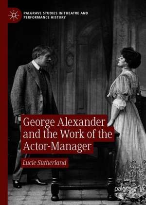 George Alexander and the Work of the Actor-Manager de Lucie Sutherland