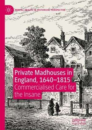 Private Madhouses in England, 1640–1815: Commercialised Care for the Insane de Leonard Smith