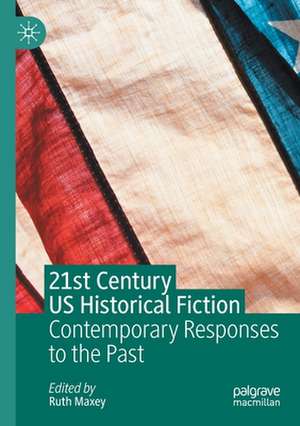 21st Century US Historical Fiction: Contemporary Responses to the Past de Ruth Maxey