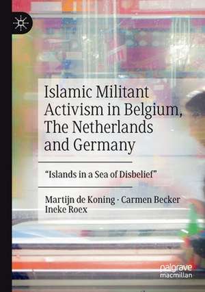 Islamic Militant Activism in Belgium, The Netherlands and Germany: "Islands in a Sea of Disbelief" de Martijn de Koning