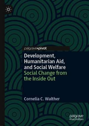 Development, Humanitarian Aid, and Social Welfare: Social Change from the Inside Out de Cornelia C. Walther