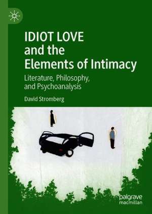 IDIOT LOVE and the Elements of Intimacy: Literature, Philosophy, and Psychoanalysis de David Stromberg