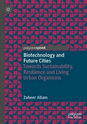 Biotechnology and Future Cities: Towards Sustainability, Resilience and Living Urban Organisms de Zaheer Allam