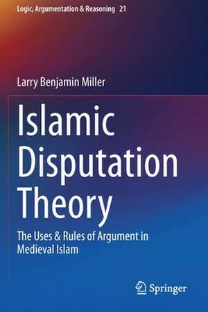 Islamic Disputation Theory: The Uses & Rules of Argument in Medieval Islam de Larry Benjamin Miller