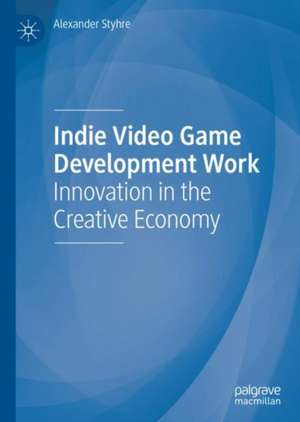 Indie Video Game Development Work: Innovation in the Creative Economy de Alexander Styhre