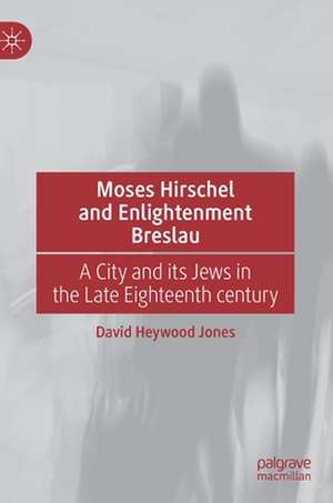 Moses Hirschel and Enlightenment Breslau: A City and its Jews in the Late Eighteenth Century de David Heywood Jones