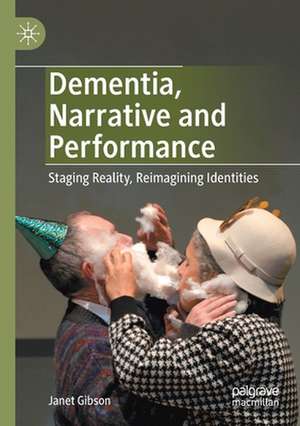 Dementia, Narrative and Performance: Staging Reality, Reimagining Identities de Janet Gibson