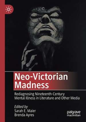 Neo-Victorian Madness: Rediagnosing Nineteenth-Century Mental Illness in Literature and Other Media de Sarah E. Maier