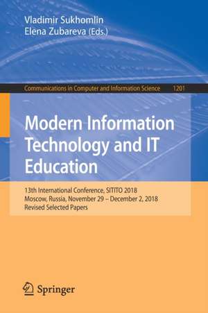 Modern Information Technology and IT Education: 13th International Conference, SITITO 2018, Moscow, Russia, November 29 – December 2, 2018, Revised Selected Papers de Vladimir Sukhomlin