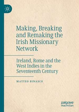 Making, Breaking and Remaking the Irish Missionary Network: Ireland, Rome and the West Indies in the Seventeenth Century de Matteo Binasco