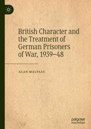 British Character and the Treatment of German Prisoners of War, 1939–48 de Alan Malpass