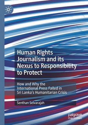 Human Rights Journalism and its Nexus to Responsibility to Protect: How and Why the International Press Failed in Sri Lanka’s Humanitarian Crisis de Senthan Selvarajah