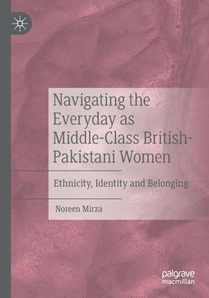 Navigating the Everyday as Middle-Class British-Pakistani Women: Ethnicity, Identity and Belonging de Noreen Mirza