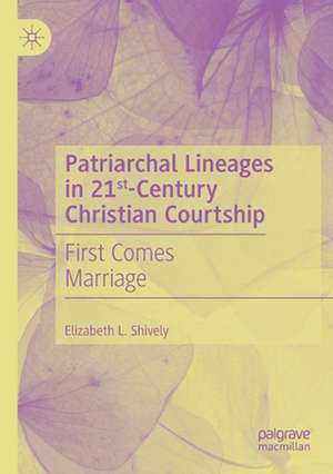 Patriarchal Lineages in 21st-Century Christian Courtship: First Comes Marriage de Elizabeth L. Shively