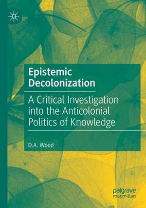 Epistemic Decolonization: A Critical Investigation into the Anticolonial Politics of Knowledge de D.A. Wood