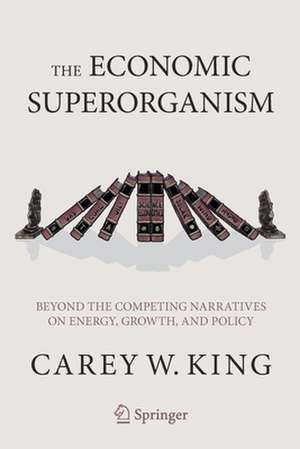 The Economic Superorganism: Beyond the Competing Narratives on Energy, Growth, and Policy de Carey W. King