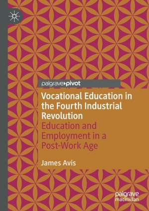 Vocational Education in the Fourth Industrial Revolution: Education and Employment in a Post-Work Age de James Avis