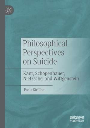 Philosophical Perspectives on Suicide: Kant, Schopenhauer, Nietzsche, and Wittgenstein de Paolo Stellino