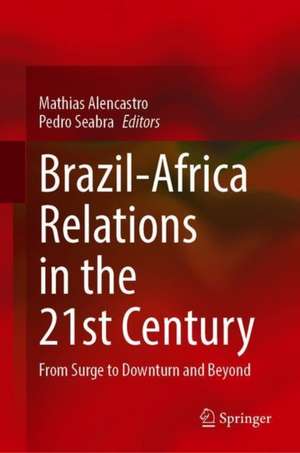 Brazil-Africa Relations in the 21st Century: From Surge to Downturn and Beyond de Mathias Alencastro