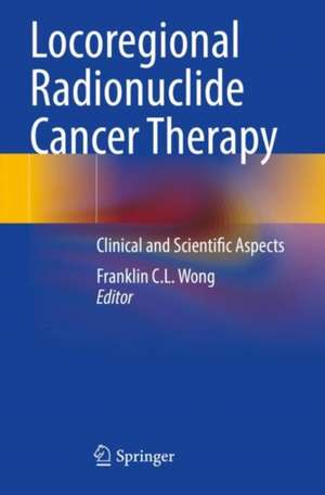 Locoregional Radionuclide Cancer Therapy: Clinical and Scientific Aspects de Franklin C.L. Wong