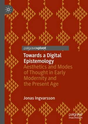 Towards a Digital Epistemology: Aesthetics and Modes of Thought in Early Modernity and the Present Age de Jonas Ingvarsson