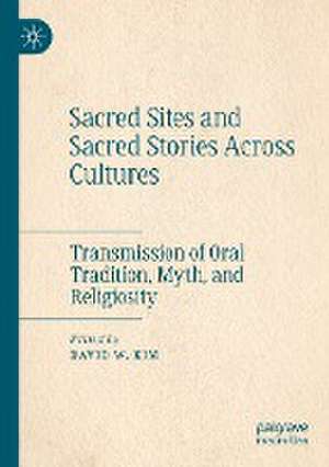 Sacred Sites and Sacred Stories Across Cultures: Transmission of Oral Tradition, Myth, and Religiosity de David W. Kim