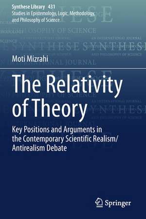 The Relativity of Theory: Key Positions and Arguments in the Contemporary Scientific Realism/Antirealism Debate de Moti Mizrahi