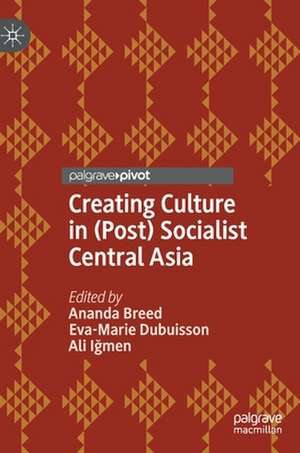 Creating Culture in (Post) Socialist Central Asia de Ananda Breed