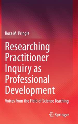Researching Practitioner Inquiry as Professional Development: Voices from the Field of Science Teaching de Rose M. Pringle